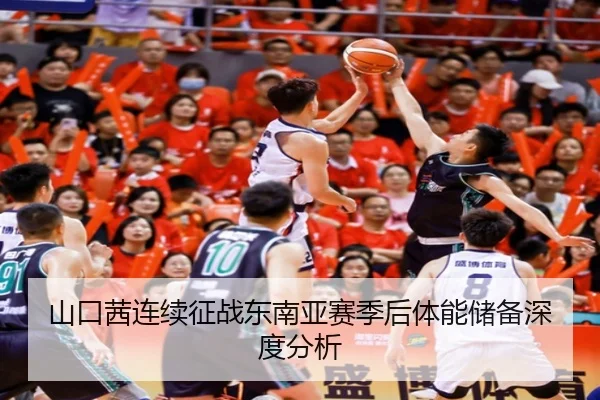 山口茜连续征战东南亚赛季后体能储备深度分析（leyu）