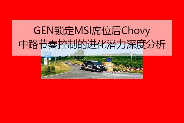 GEN锁定MSI席位后Chovy中路节奏控制的进化潜力深度分析